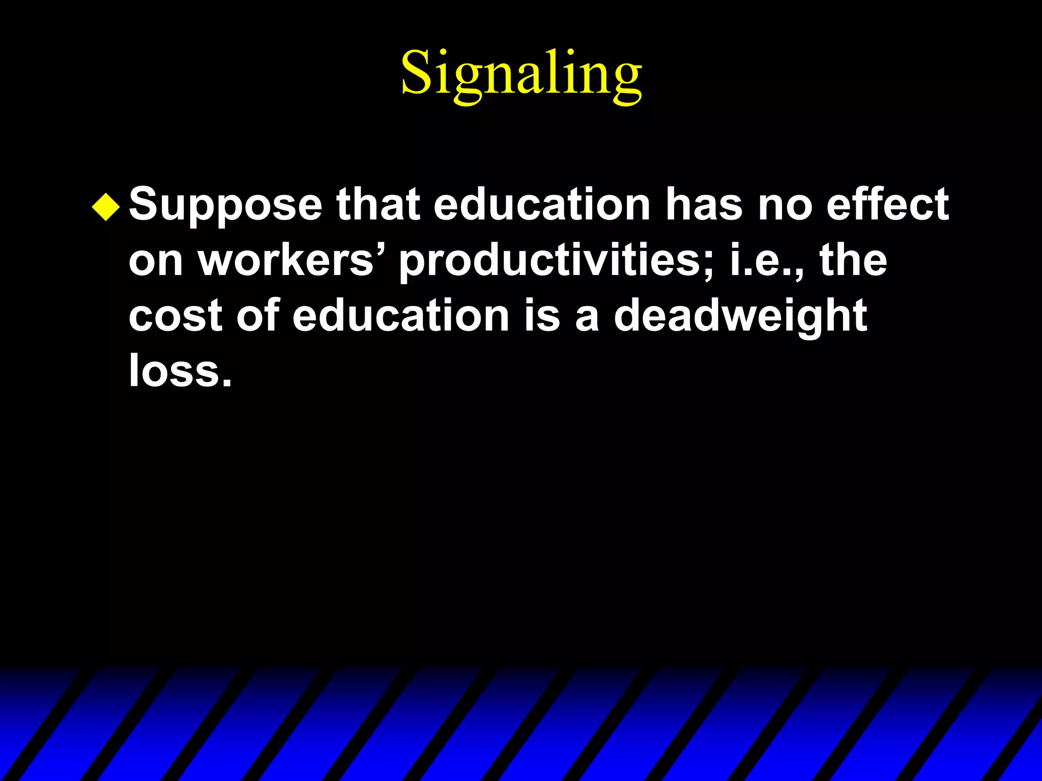Signaling
Suppose that education has no effect
on workers’ productivities; i.e., the
cost of education is a deadweight
loss.
 