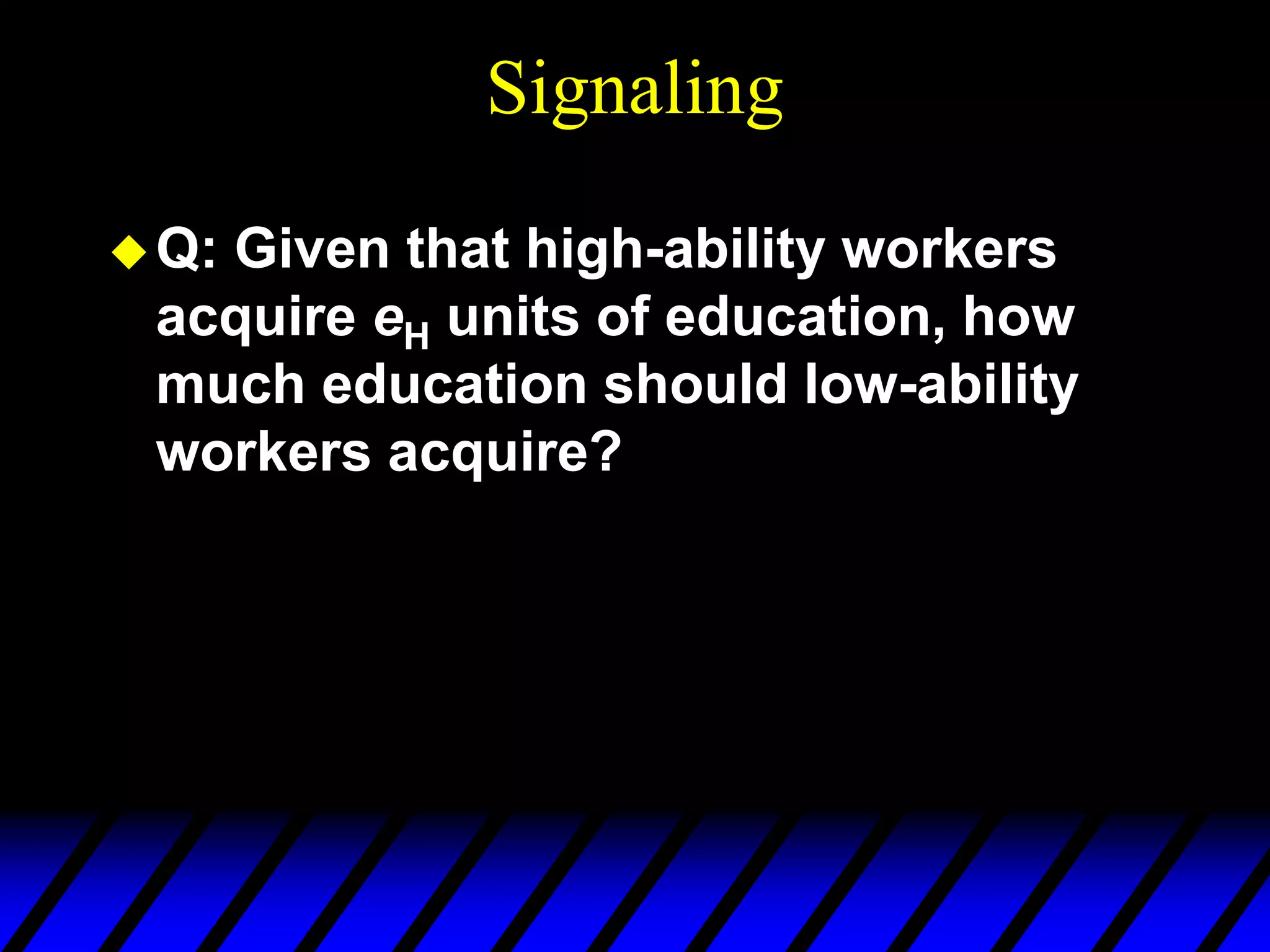 Signaling
Q: Given that high-ability workers
acquire eH units of education, how
much education should low-ability
workers acquire?
 