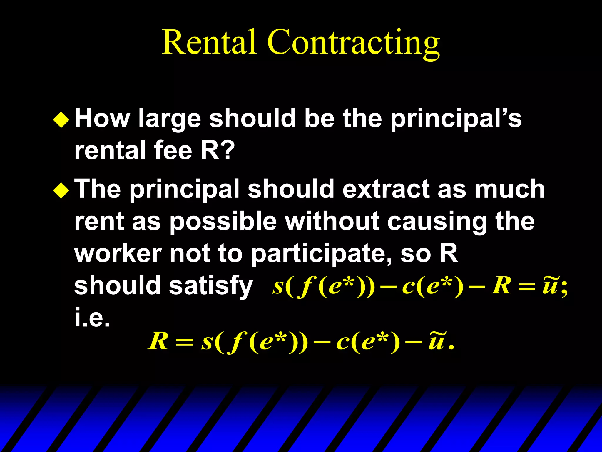 Rental Contracting
How large should be the principal’s
rental fee R?
The principal should extract as much
rent as possible without causing the
worker not to participate, so R
should satisfy
i.e.
;
~
*)
(
*))
(
( u
R
e
c
e
f
s 


.
~
*)
(
*))
(
( u
e
c
e
f
s
R 


 