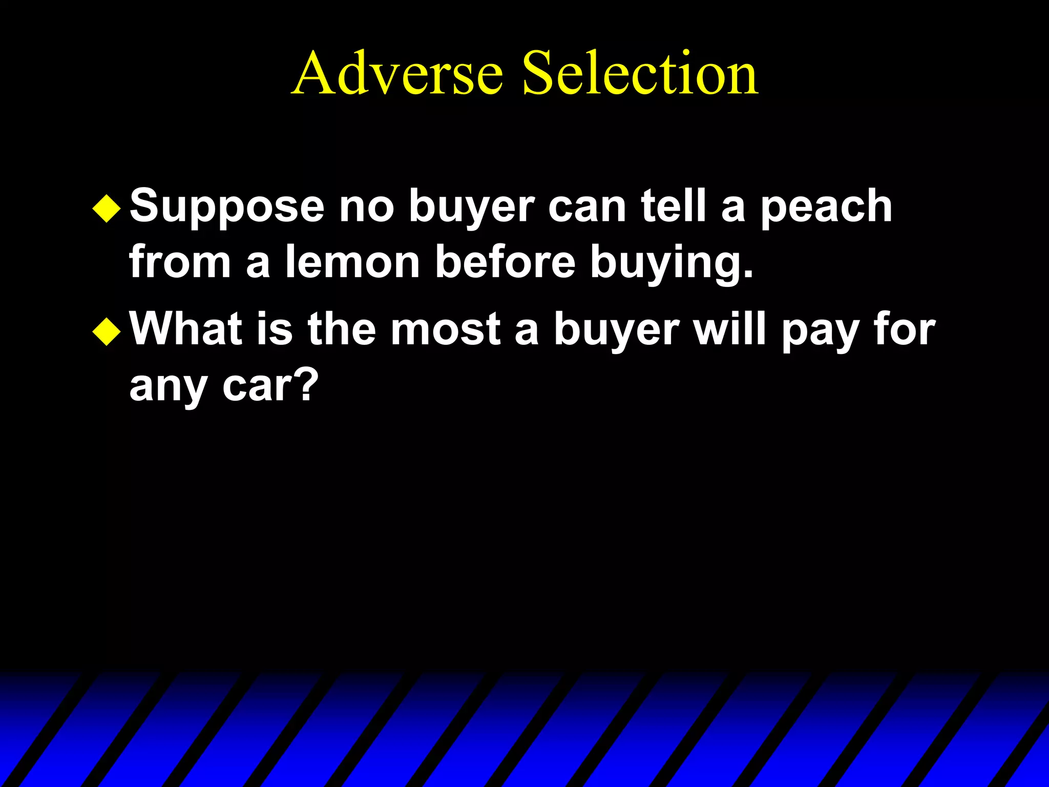Adverse Selection
Suppose no buyer can tell a peach
from a lemon before buying.
What is the most a buyer will pay for
any car?
 