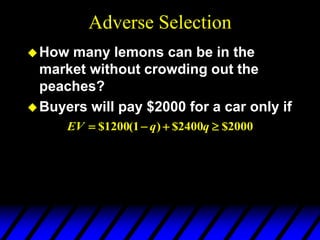 Adverse Selection
How many lemons can be in the
market without crowding out the
peaches?
Buyers will pay $2000 for a car only if
2000
$
2400
$
)
1
(
1200
$ 


 q
q
EV
 
