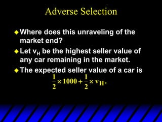 Adverse Selection
Where does this unraveling of the
market end?
Let vH be the highest seller value of
any car remaining in the market.
The expected seller value of a car is
1
2
1000
1
2
   vH.
 