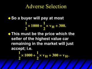 Adverse Selection
So a buyer will pay at most
This must be the price which the
seller of the highest value car
remaining in the market will just
accept; i.e.
1
2
1000
1
2
300
   
vH .
1
2
1000
1
2
300
    
v v
H H.
 