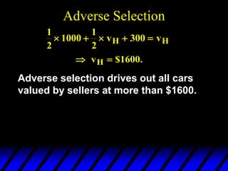 Adverse Selection
1
2
1000
1
2
300
    
v v
H H
 
vH $1600.
Adverse selection drives out all cars
valued by sellers at more than $1600.
 