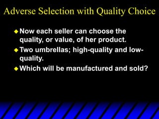 Adverse Selection with Quality Choice
Now each seller can choose the
quality, or value, of her product.
Two umbrellas; high-quality and low-
quality.
Which will be manufactured and sold?
 