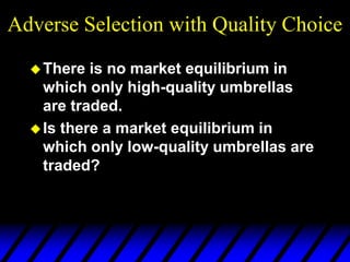 Adverse Selection with Quality Choice
There is no market equilibrium in
which only high-quality umbrellas
are traded.
Is there a market equilibrium in
which only low-quality umbrellas are
traded?
 