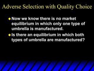 Adverse Selection with Quality Choice
Now we know there is no market
equilibrium in which only one type of
umbrella is manufactured.
Is there an equilibrium in which both
types of umbrella are manufactured?
 