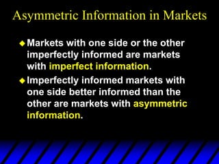 Asymmetric Information in Markets
Markets with one side or the other
imperfectly informed are markets
with imperfect information.
Imperfectly informed markets with
one side better informed than the
other are markets with asymmetric
information.
 