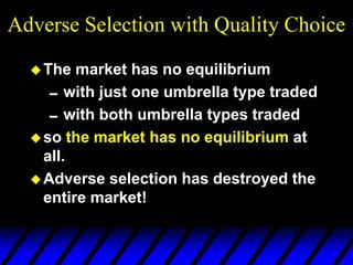 Adverse Selection with Quality Choice
The market has no equilibrium
with just one umbrella type traded
with both umbrella types traded
so the market has no equilibrium at
all.
Adverse selection has destroyed the
entire market!
 