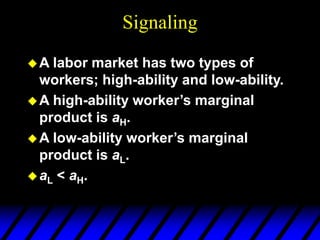 Signaling
A labor market has two types of
workers; high-ability and low-ability.
A high-ability worker’s marginal
product is aH.
A low-ability worker’s marginal
product is aL.
aL < aH.
 