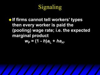 Signaling
If firms cannot tell workers’ types
then every worker is paid the
(pooling) wage rate; i.e. the expected
marginal product
wP = (1 - h)aL + haH.
 