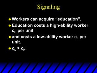 Signaling
Workers can acquire “education”.
Education costs a high-ability worker
cH per unit
and costs a low-ability worker cL per
unit.
cL > cH.
 