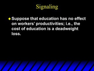 Signaling
Suppose that education has no effect
on workers’ productivities; i.e., the
cost of education is a deadweight
loss.
 