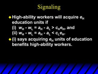 Signaling
High-ability workers will acquire eH
education units if
(i) wH - wL = aH - aL > cHeH, and
(ii) wH - wL = aH - aL < cLeH.
(i) says acquiring eH units of education
benefits high-ability workers.
 