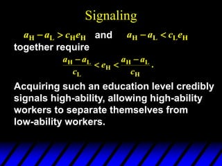Signaling
H
H
L
H e
c
a
a 
 H
L
L
H e
c
a
a 

and
together require
.
H
L
H
H
L
L
H
c
a
a
e
c
a
a 



Acquiring such an education level credibly
signals high-ability, allowing high-ability
workers to separate themselves from
low-ability workers.
 