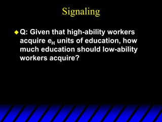 Signaling
Q: Given that high-ability workers
acquire eH units of education, how
much education should low-ability
workers acquire?
 