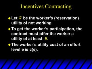 Incentives Contracting
Let be the worker’s (reservation)
utility of not working.
To get the worker’s participation, the
contract must offer the worker a
utility of at least
The worker’s utility cost of an effort
level e is c(e).
u
~
.
~
u
 