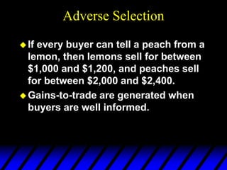 Adverse Selection
If every buyer can tell a peach from a
lemon, then lemons sell for between
$1,000 and $1,200, and peaches sell
for between $2,000 and $2,400.
Gains-to-trade are generated when
buyers are well informed.
 