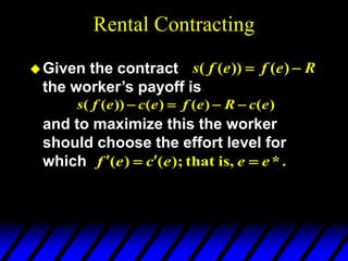 Rental Contracting
Given the contract
the worker’s payoff is
and to maximize this the worker
should choose the effort level for
which
)
(
)
(
)
(
))
(
( e
c
R
e
f
e
c
e
f
s 



.
*
,
is
that
);
(
)
( e
e
e
c
e
f 



R
e
f
e
f
s 
 )
(
))
(
(
 