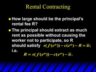 Rental Contracting
How large should be the principal’s
rental fee R?
The principal should extract as much
rent as possible without causing the
worker not to participate, so R
should satisfy
i.e.
;
~
*)
(
*))
(
( u
R
e
c
e
f
s 


.
~
*)
(
*))
(
( u
e
c
e
f
s
R 


 
