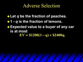 Adverse Selection
Let q be the fraction of peaches.
1 - q is the fraction of lemons.
Expected value to a buyer of any car
is at most
EV q q
  
$1200( ) $2400 .
1
 