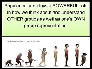Popular culture plays a POWERFUL role
 in how we think about and understand
 OTHER groups as well as one’s OWN
         group representation.
 