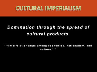 Domination through the spread of
             cultural products.

***Interrelationships among economics, nationalism, and
                      culture.***
 