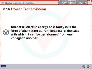 37 Electromagnetic Induction
Almost all electric energy sold today is in the
form of alternating current because of the ease
with which it can be transformed from one
voltage to another.
37.6 Power Transmission
 
