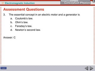 37 Electromagnetic Induction
3. The essential concept in an electric motor and a generator is
a. Coulomb’s law.
b. Ohm’s law.
c. Faraday’s law.
d. Newton’s second law.
Answer: C
Assessment Questions
 