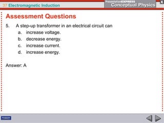 37 Electromagnetic Induction
5. A step-up transformer in an electrical circuit can
a. increase voltage.
b. decrease energy.
c. increase current.
d. increase energy.
Answer: A
Assessment Questions
 
