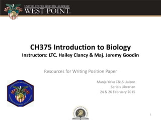 CH375 Introduction to Biology
Instructors: LTC. Hailey Clancy & Maj. Jeremy Goodin
Resources for Writing Position Paper
Manja Yirka C&LS Liaison
Serials Librarian
24 & 26 February 2015
1
 