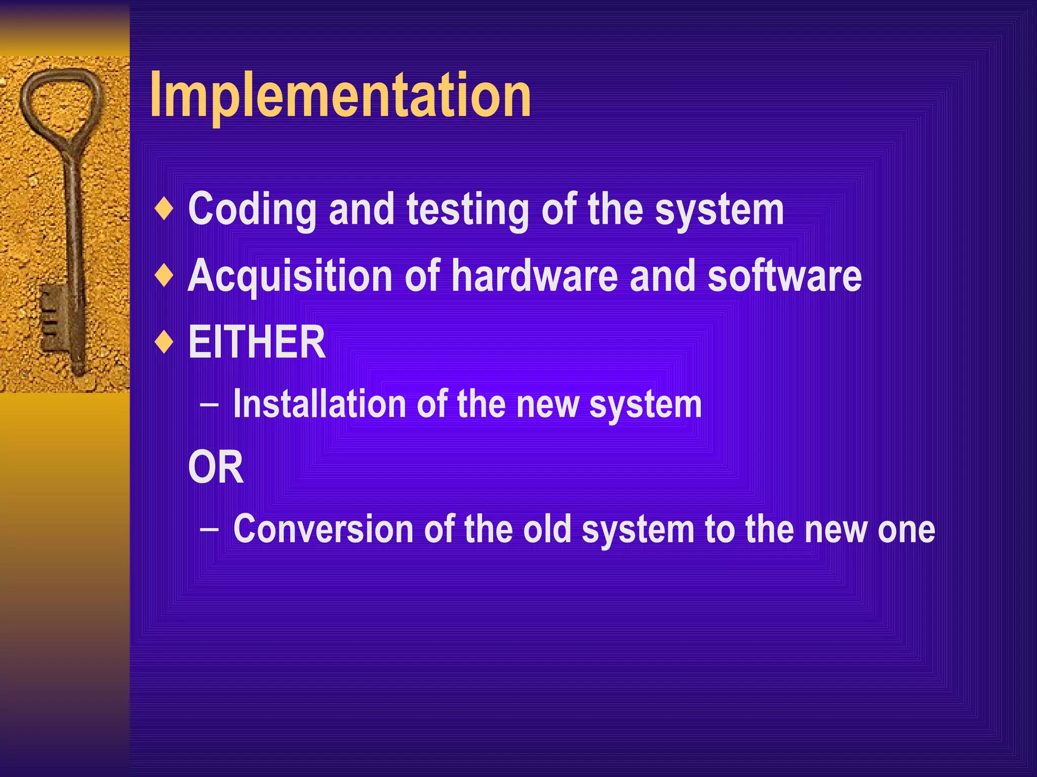 Implementation Coding and testing of the system Acquisition of hardware and software EITHER Installation of the new system OR Conversion of the old system to the new one 