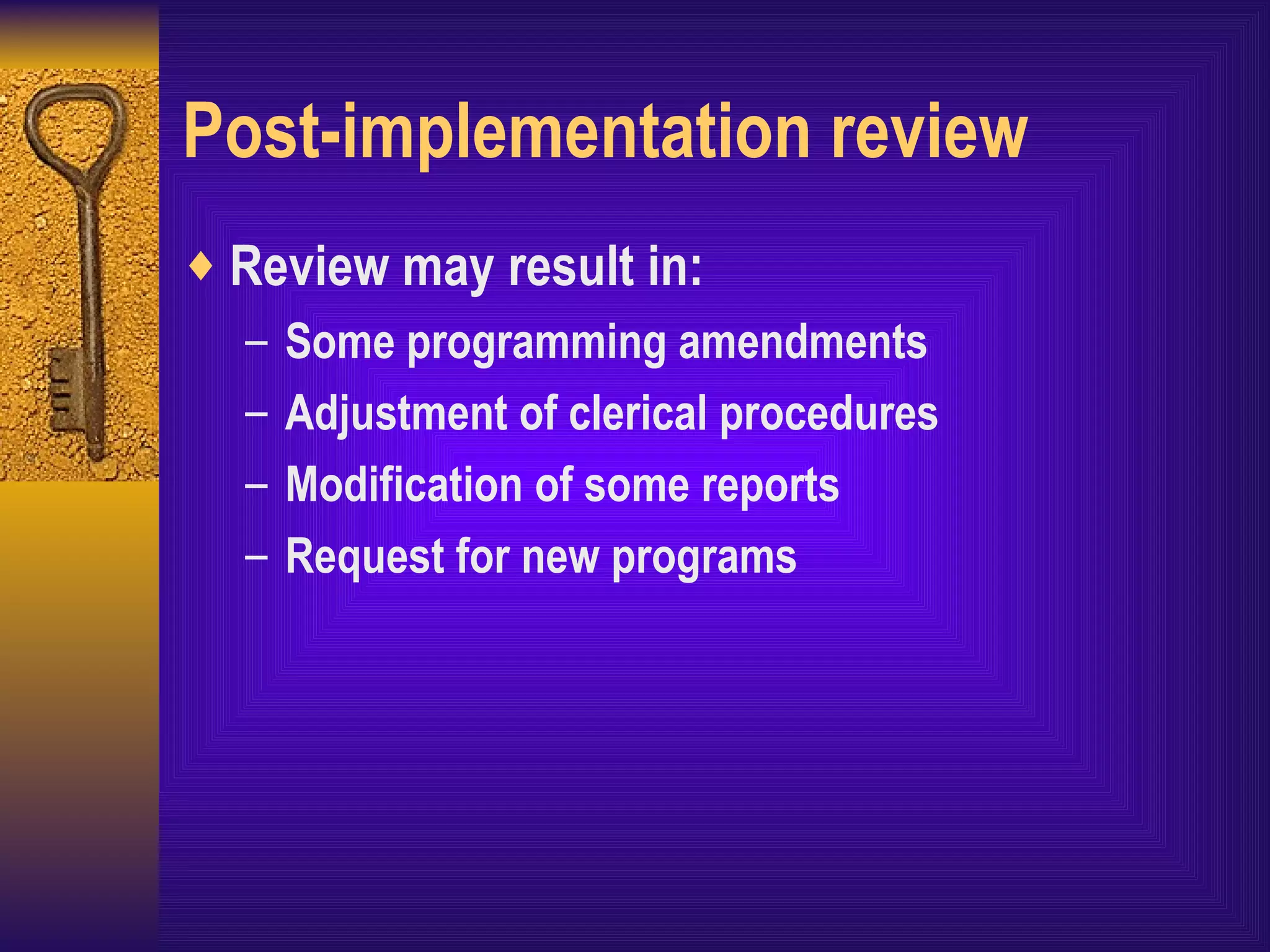 Post-implementation review Review may result in: Some programming amendments Adjustment of clerical procedures Modification of some reports Request for new programs 