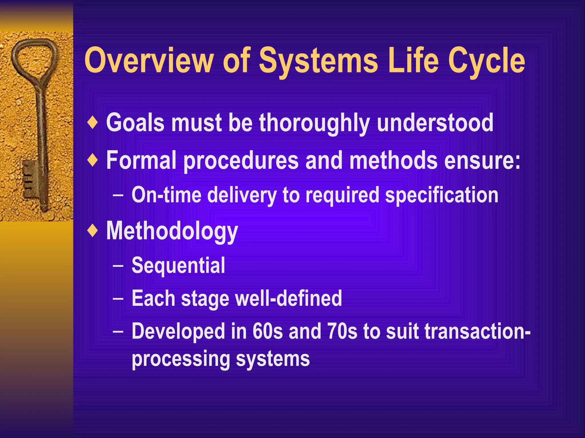 Overview of Systems Life Cycle Goals must be thoroughly understood Formal procedures and methods ensure: On-time delivery to required specification Methodology Sequential Each stage well-defined Developed in 60s and 70s to suit transaction-processing systems 