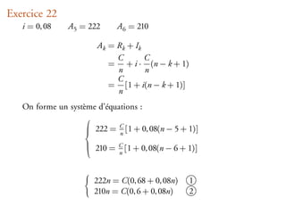 Exercice 22
   i = 0, 08   A5 = 222      A6 = 210

                       Ak = Rk + Ik
                            C       C
                          = + i · (n − k + 1)
                            n       n
                            C
                          = [1 + i(n − k + 1)]
                            n
   On forme un système d’équations :
                   
                    222 = n [1 + 0, 08(n − 5 + 1)]
                             C


                      210 = C [1 + 0, 08(n − 6 + 1)]
                   
                             n



                      222n = C(0, 68 + 0, 08n)   1
                      210n = C(0, 6 + 0, 08n)    2
 