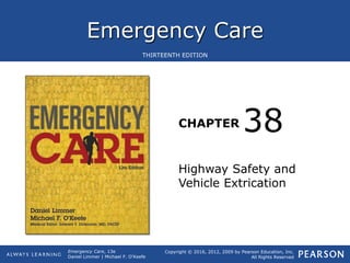 Emergency Care
CHAPTER
Copyright © 2016, 2012, 2009 by Pearson Education, Inc.
All Rights Reserved
Emergency Care, 13e
Daniel Limmer | Michael F. O'Keefe
THIRTEENTH EDITION
Highway Safety and
Vehicle Extrication
38
 