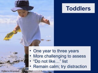 Toddlers
• One year to three years
• More challenging to assess
• “Do not like…” list
• Remain calm; try distraction
(©Pierre Arsenault / Masterfile)
 