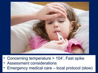 • Concerning temperature > 104’, Fast spike
• Assessment considerations
• Emergency medical care – local protocol (slow)
 