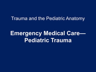 Trauma and the Pediatric Anatomy
Emergency Medical Care—
Pediatric Trauma
 