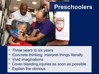 Preschoolers
• Three years to six years
• Concrete thinking; interpret things literally
• Vivid imaginations
• Cover bleeding injuries as soon as possible
• Explain the obvious
 