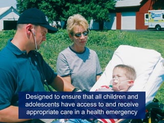 Designed to ensure that all children and
adolescents have access to and receive
appropriate care in a health emergency
 