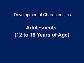 Developmental Characteristics
Adolescents
(12 to 18 Years of Age)
 