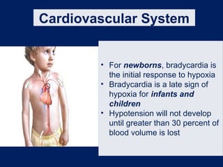 Cardiovascular System
• For newborns, bradycardia is
the initial response to hypoxia
• Bradycardia is a late sign of
hypoxia for infants and
children
• Hypotension will not develop
until greater than 30 percent of
blood volume is lost
 