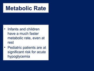 Metabolic Rate
• Infants and children
have a much faster
metabolic rate, even at
rest
• Pediatric patients are at
significant risk for acute
hypoglycemia
 