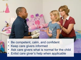 • Be competent, calm, and confident
• Keep care givers informed
• Ask care givers what is normal for the child
• Enlist care giver’s help when applicable
 