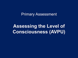 Primary Assessment
Assessing the Level of
Consciousness (AVPU)
 