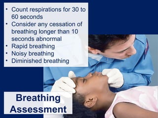 Breathing
Assessment
• Count respirations for 30 to
60 seconds
• Consider any cessation of
breathing longer than 10
seconds abnormal
• Rapid breathing
• Noisy breathing
• Diminished breathing
 