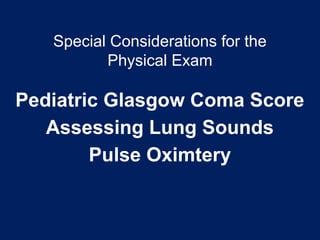 Special Considerations for the
Physical Exam
Pediatric Glasgow Coma Score
Assessing Lung Sounds
Pulse Oximtery
 