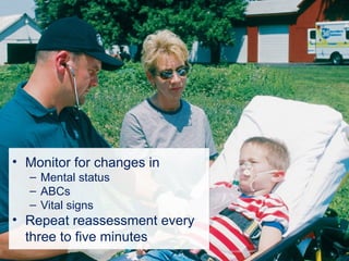 • Monitor for changes in
– Mental status
– ABCs
– Vital signs
• Repeat reassessment every
three to five minutes
 
