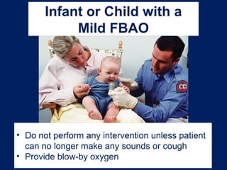 Infant or Child with a
Mild FBAO
• Do not perform any intervention unless patient
can no longer make any sounds or cough
• Provide blow-by oxygen
 